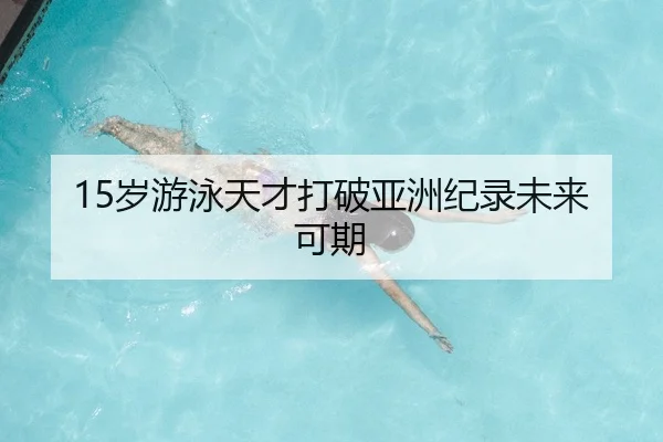 15岁游泳天才打破亚洲纪录未来可期