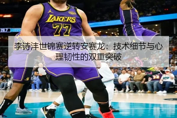 李诗沣世锦赛逆转安赛龙：技术细节与心理韧性的双重突破